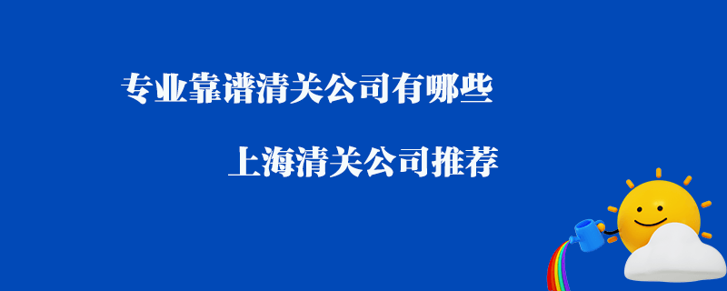 專業(yè)靠譜清關公司有哪些？上海清關公司推薦