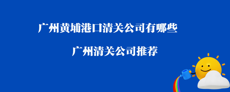 廣州黃埔港口清關公司有哪些？廣州清關公司推薦