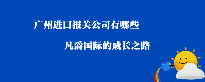 廣州進口報關公司有哪些？凡爵國際的成長之路