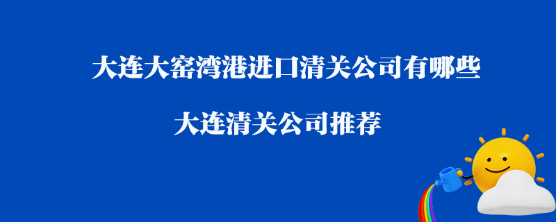 大連大窯灣港進(jìn)口清關(guān)公司有哪些？大連清關(guān)公司推薦