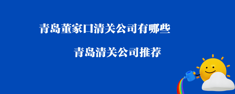 青島董家口清關(guān)公司有哪些？青島清關(guān)公司推薦