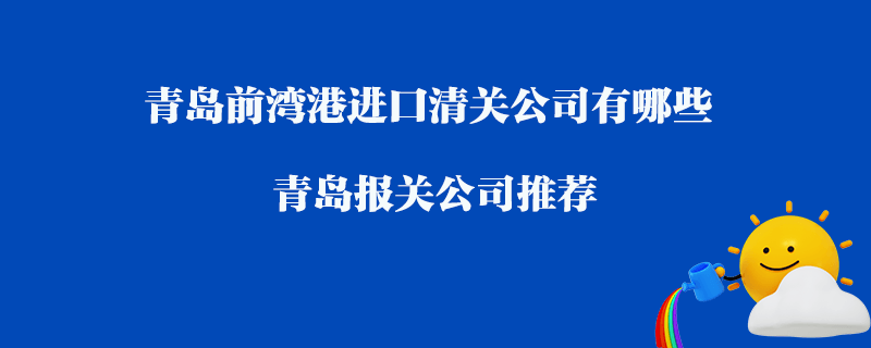 青島前灣港進(jìn)口清關(guān)公司有哪些？青島報(bào)關(guān)公司推薦