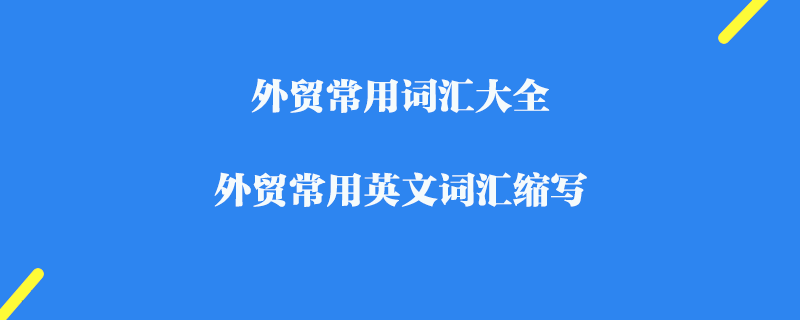 外貿(mào)常用詞匯大全_外貿(mào)常用英文詞匯縮寫