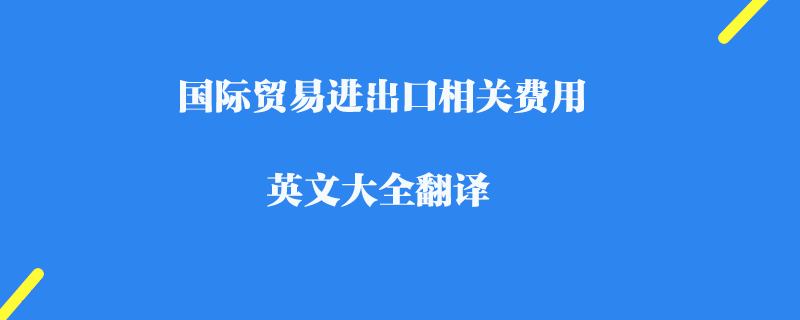 國際貿(mào)易進出口相關(guān)費用英文大全翻譯