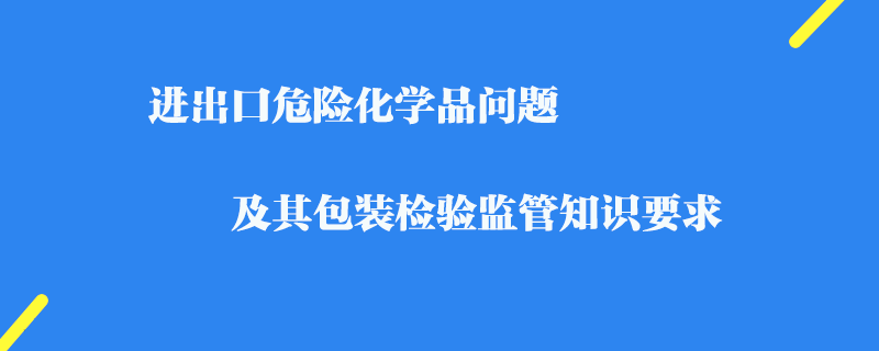 進出口危險化學(xué)品問題_檢驗監(jiān)管知識要求