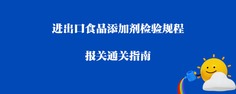 進出口食品添加劑檢驗規(guī)程_報關(guān)通關(guān)指南