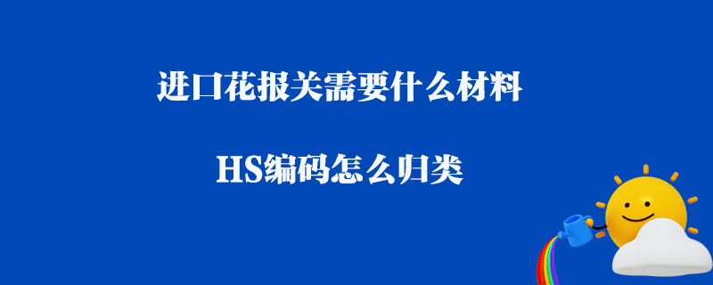 進口花報關(guān)需要什么材料_HS編碼怎么歸類