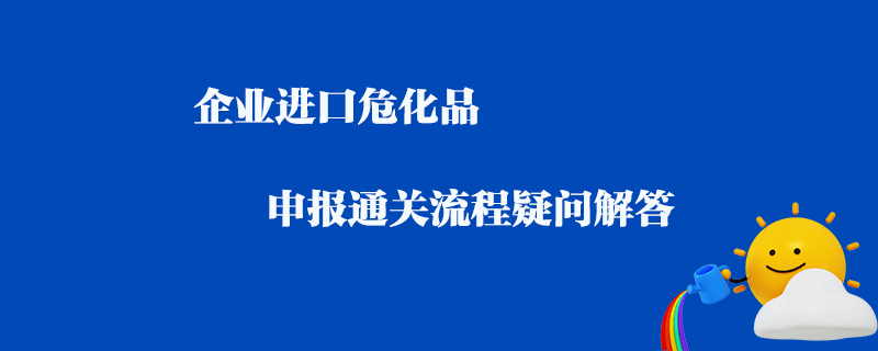 企業(yè)進口危化品申報通關(guān)流程疑問解答