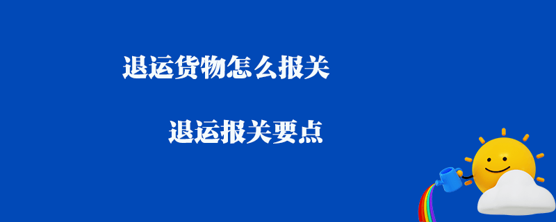 退運貨物怎么報關(guān)_退運報關(guān)要點