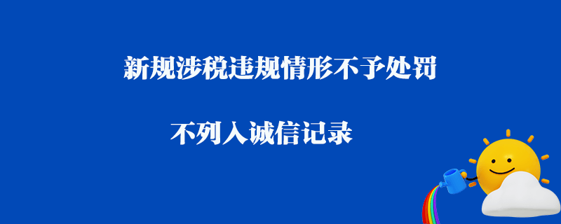 新規(guī)涉稅違規(guī)情形不予處罰_不列入誠信記錄