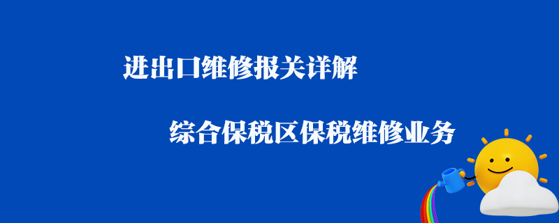 進出口維修報關(guān)詳解_綜合保稅區(qū)保稅維修業(yè)務(wù)