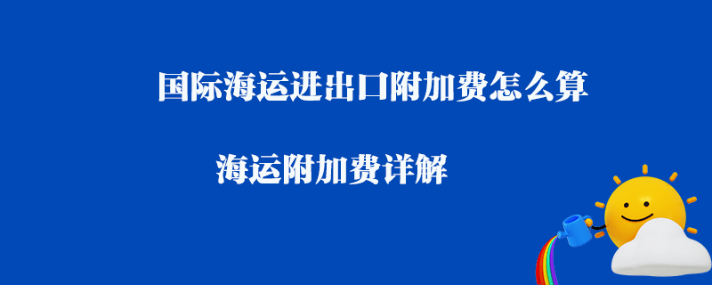 國際海運(yùn)進(jìn)出口附加費(fèi)怎么算_海運(yùn)附加費(fèi)詳解