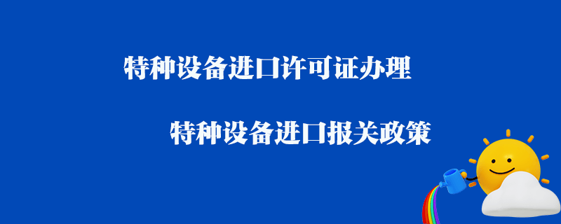 特種設(shè)備進(jìn)口許可證辦理_特種設(shè)備進(jìn)口報(bào)關(guān)政策