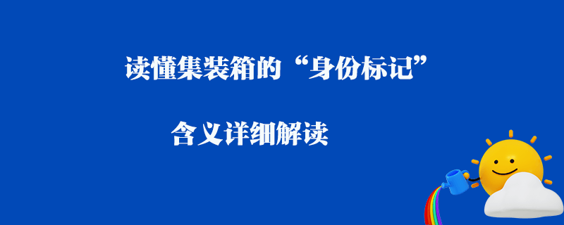 讀懂集裝箱的“身份標(biāo)記”含義詳細(xì)解讀