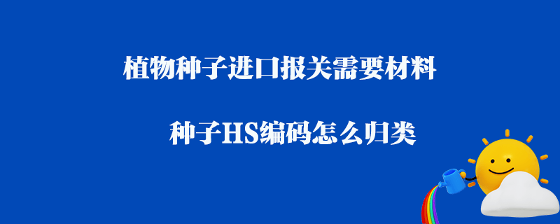 植物種子進(jìn)口報(bào)關(guān)需要材料_種子HS編碼怎么歸類