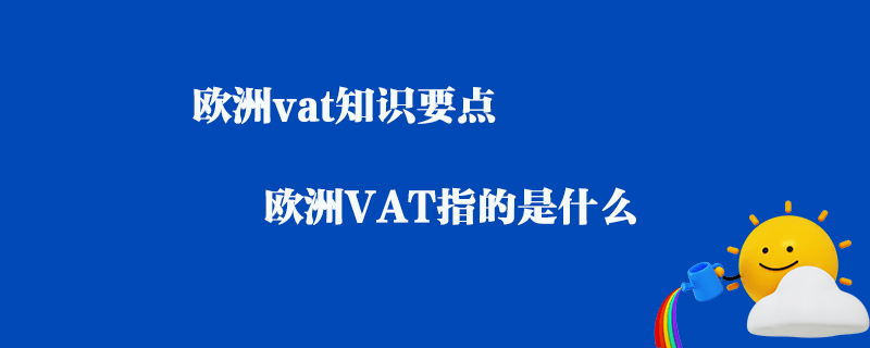 歐洲vat知識要點(diǎn)_歐洲VAT指的是什么