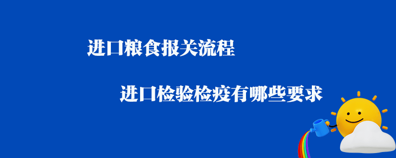 進(jìn)口糧食報(bào)關(guān)流程_進(jìn)口檢驗(yàn)檢疫有哪些要求