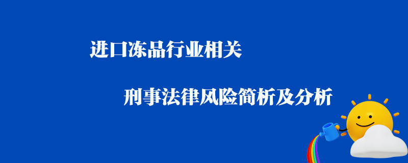 進(jìn)口凍品行業(yè)相關(guān)刑事法律風(fēng)險(xiǎn)簡析及分析