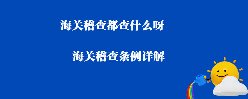 海關(guān)稽查都查什么呀_海關(guān)稽查條例詳解