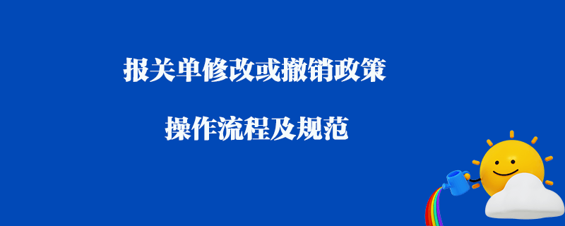 報關單修改或撤銷政策操作流程及規(guī)范