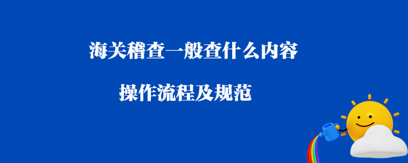 海關稽查一般查什么內容_操作流程及規(guī)范