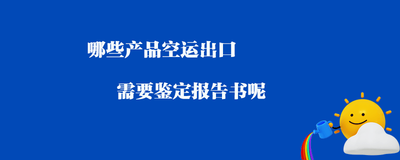 哪些產(chǎn)品空運(yùn)出口需要鑒定報(bào)告書呢