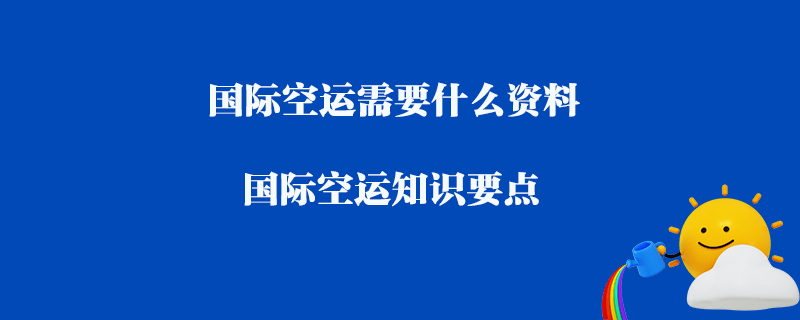 国际空运需要什么资料_国际空运知识要点