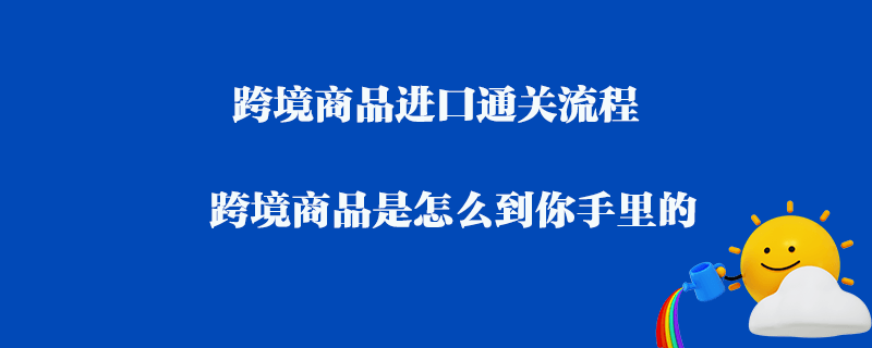 跨境商品进口通关流程_跨境商品是怎么到你手里的