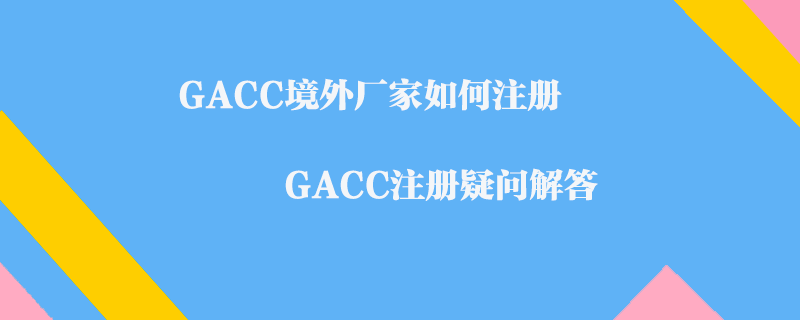 GACC境外廠家如何注冊_GACC注冊疑問解答