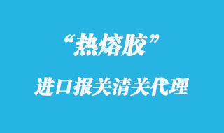 热熔胶进口报关代理