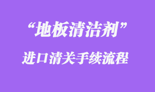 地板清洁剂进口清关流程步骤需要注意什么