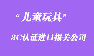 儿童玩具进口3C认证报关