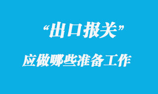 出口報(bào)關(guān)前應(yīng)做哪些準(zhǔn)備工作