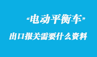 电动平衡车出口报关需要什么资料呢