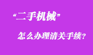 從國外采購二手機械怎么辦理清關手續(xù)？