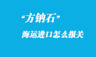 方钠石进口国内怎么报关，进口方钠石产地注意事项