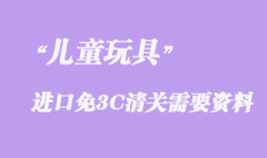 兒童玩具進(jìn)口免3C清關(guān)需要資料有哪些？