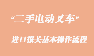 二手电动叉车进口报关通关流程及通关注意事项