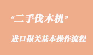 二手伐木机进口报关流程，二手伐木机进口清关公司