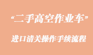 二手高空作业车进口报关，旧设备清关流程