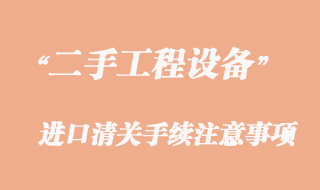 二手工程机械设备进口清关注意事项