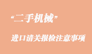 二手机械进口清关报检办理注意事项