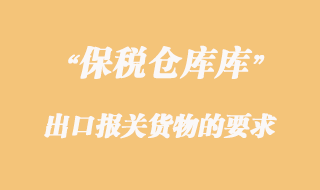 海關(guān)對(duì)保稅倉(cāng)庫(kù)出口報(bào)關(guān)貨物的要求