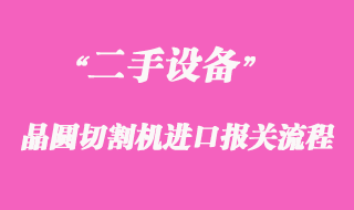 二手晶圆切割机进口报关操作案例