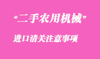 二手农用机械设备进口清关注意事项