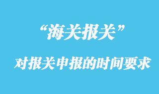 海关对报关申报的时间有什么要求？