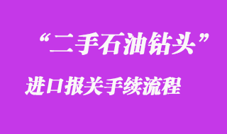 二手石油钻头进口报关手续流程