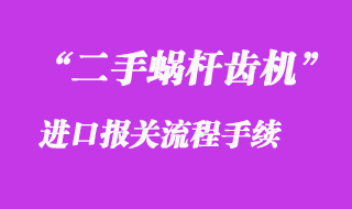 二手蜗杆齿机进口报关流程