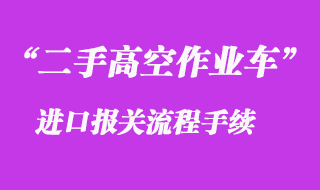 二手蜘蛛车高空作业车进口报关资料流程