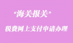 海關(guān)稅費網(wǎng)上支付申請辦理須知